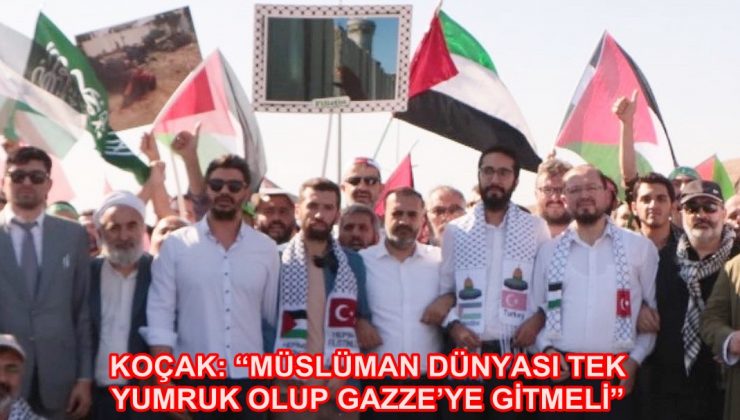KOÇAK: “MÜSLÜMAN DÜNYASI TEK YUMRUK OLUP GAZZE’YE GİTMELİ”