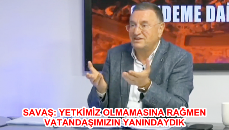 SAVAŞ: YETKİMİZ OLMAMASINA RAĞMEN VATANDAŞIMIZIN YANINDAYDIK