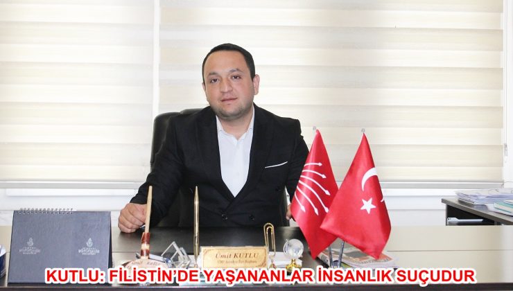 KUTLU: FİLİSTİN’DE YAŞANANLAR İNSANLIK SUÇUDUR
