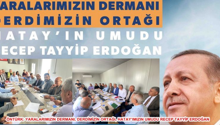 ÖNTÜRK: YARALARIMIZIN DERMANI, DERDİMİZİN ORTAĞI, HATAY’IMIZIN UMUDU RECEP TAYYİP ERDOĞAN