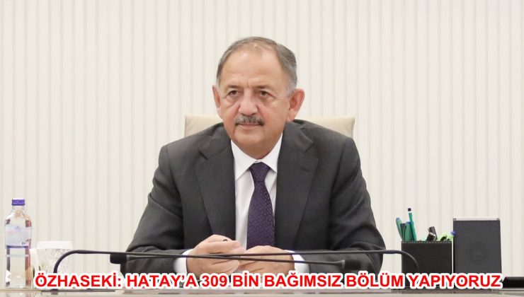 ÖZHASEKİ: HATAY’A 309 BİN BAĞIMSIZ BÖLÜM YAPIYORUZ