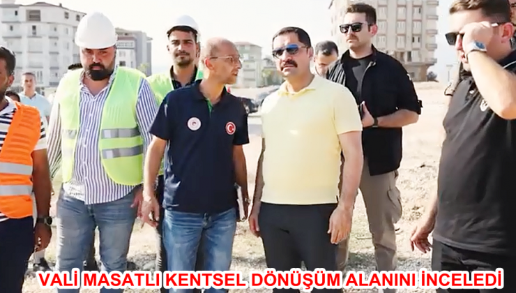 VALİ MASATLI KENTSEL DÖNÜŞÜM ALANINI İNCELEDİ