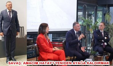 SAVAŞ: AMACIM HATAY’I YENİDEN AYAĞA KALDIRMAK
