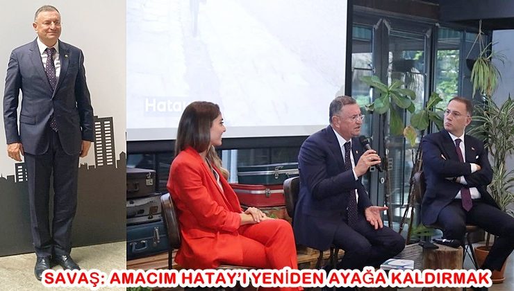 SAVAŞ: AMACIM HATAY’I YENİDEN AYAĞA KALDIRMAK