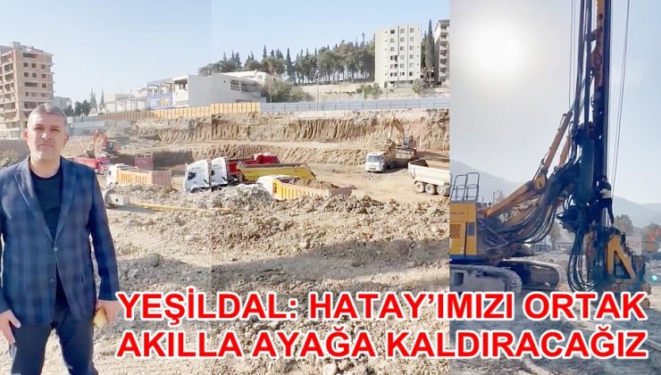 YEŞİLDAL: HATAY’IMIZI ORTAK AKILLA AYAĞA KALDIRACAĞIZ