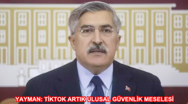 YAYMAN: TİKTOK ARTIK ULUSAL GÜVENLİK MESELESİ