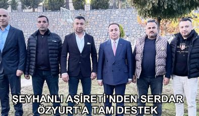 ŞEYHANLI AŞİRETİ’NDEN SERDAR ÖZYURT’A TAM DESTEK