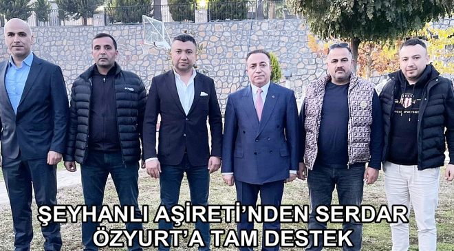 ŞEYHANLI AŞİRETİ’NDEN SERDAR ÖZYURT’A TAM DESTEK