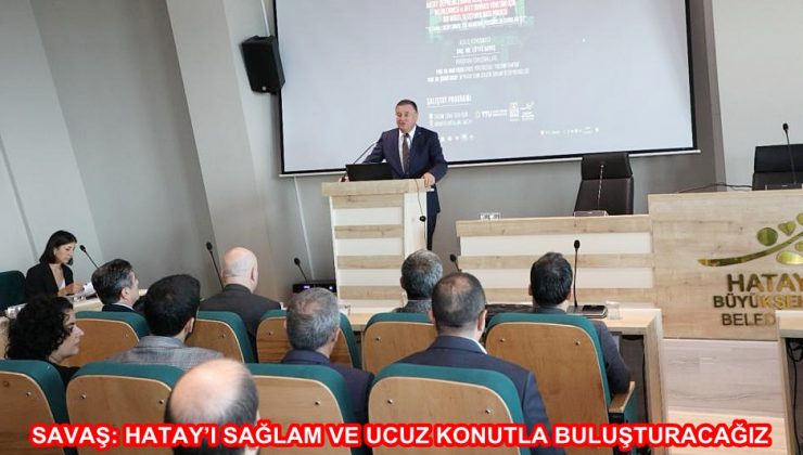 SAVAŞ: HATAY’I SAĞLAM VE UCUZ KONUTLA BULUŞTURACAĞIZ
