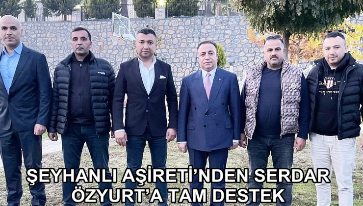 ŞEYHANLI AŞİRETİ’NDEN SERDAR ÖZYURT’A TAM DESTEK