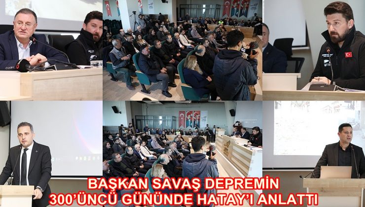 BAŞKAN SAVAŞ DEPREMİN 300’ÜNCÜ GÜNÜNDE HATAY’I ANLATTI