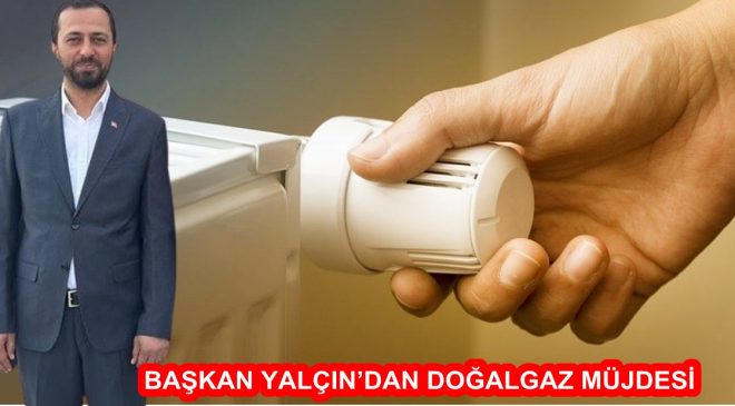 BAŞKAN YALÇIN’DAN DOĞALGAZ MÜJDESİ