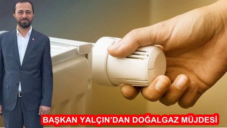 BAŞKAN YALÇIN’DAN DOĞALGAZ MÜJDESİ