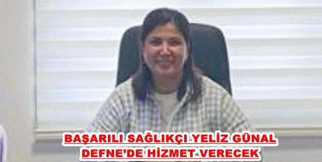 BAŞARILI SAĞLIKÇI YELİZ GÜNAL DEFNE’DE HİZMET VERECEK