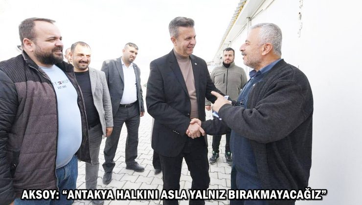 AKSOY: “ANTAKYA HALKINI ASLA YALNIZ BIRAKMAYACAĞIZ”