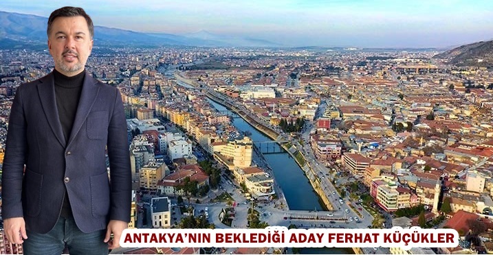ANTAKYA’NIN BEKLEDİĞİ ADAY FERHAT KÜÇÜKLER