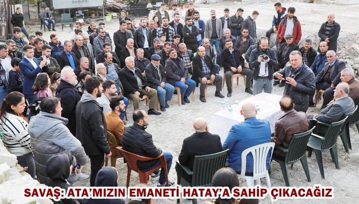 SAVAŞ: ATA’MIZIN EMANETİ HATAY’A SAHİP ÇIKACAĞIZ