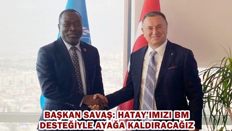 BAŞKAN SAVAŞ: HATAY’IMIZI BM DESTEĞİYLE AYAĞA KALDIRACAĞIZ