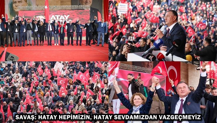 SAVAŞ: HATAY HEPİMİZİN, HATAY SEVDAMIZDAN VAZGEÇMEYİZ