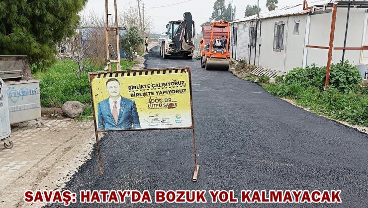SAVAŞ: HATAY’DA BOZUK YOL KALMAYACAK
