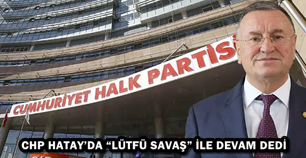 CHP HATAY’DA “LÜTFÜ SAVAŞ” İLE DEVAM DEDİ