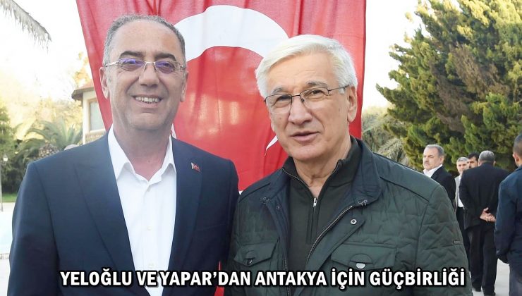 YELOĞLU VE YAPAR’DAN ANTAKYA İÇİN GÜÇBİRLİĞİ