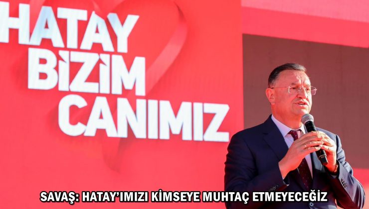SAVAŞ: HATAY’IMIZI KİMSEYE MUHTAÇ ETMEYECEĞİZ