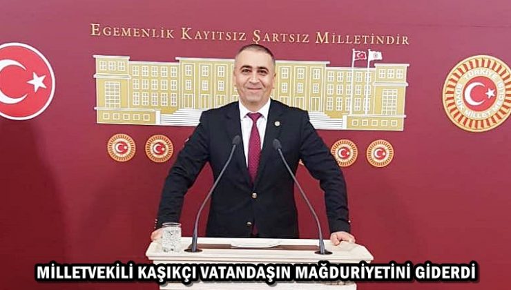 MİLLETVEKİLİ KAŞIKÇI VATANDAŞIN MAĞDURİYETİNİ GİDERDİ