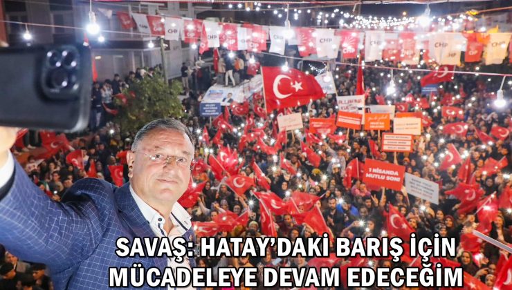 SAVAŞ: HATAY’DAKİ BARIŞ İÇİN MÜCADELEYE DEVAM EDECEĞİM