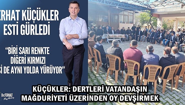 KÜÇÜKLER: DERTLERİ VATANDAŞIN MAĞDURİYETİ ÜZERİNDEN OY DEVŞİRMEK