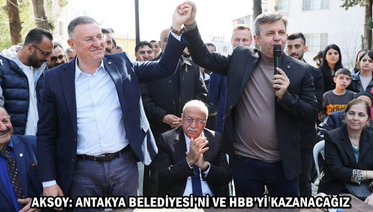 AKSOY: ANTAKYA BELEDİYESİ’Nİ VE HBB’Yİ KAZANACAĞIZ