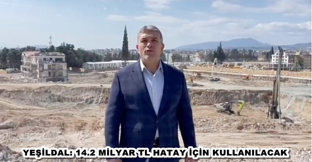 YEŞİLDAL: 14.2 MİLYAR TL HATAY İÇİN KULLANILACAK