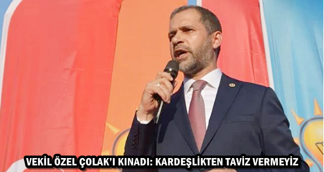 VEKİL ÖZEL ÇOLAK’I KINADI: KARDEŞLİKTEN TAVİZ VERMEYİZ