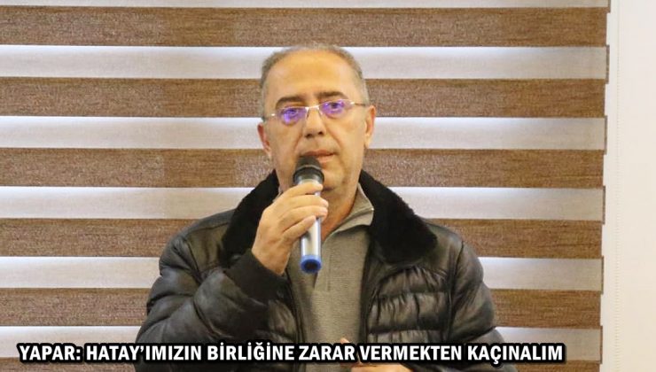 YAPAR: HATAY’IMIZIN BİRLİĞİNE ZARAR VERMEKTEN KAÇINALIM