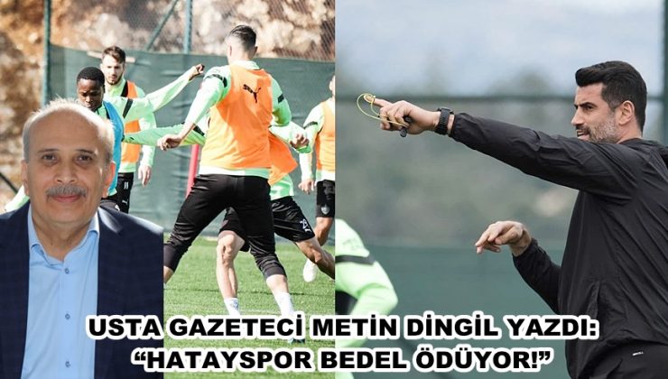 USTA GAZETECİ METİN DİNGİL YAZDI: “HATAYSPOR BEDEL ÖDÜYOR!”