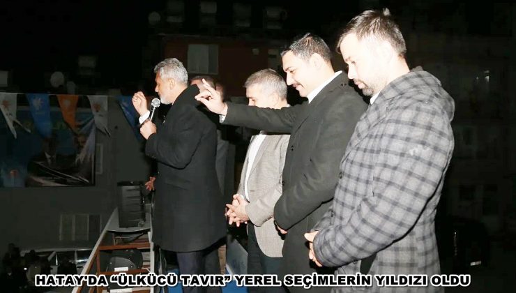 HATAY’DA “ÜLKÜCÜ TAVIR” YEREL SEÇİMLERİN YILDIZI OLDU