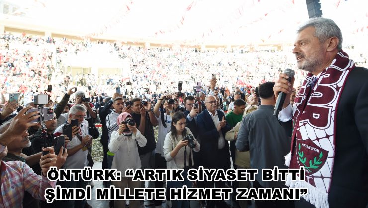 ÖNTÜRK: “ARTIK SİYASET BİTTİ ŞİMDİ MİLLETE HİZMET ZAMANI”