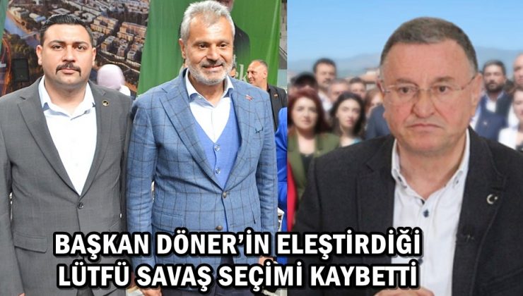 BAŞKAN DÖNER’İN ELEŞTİRDİĞİ LÜTFÜ SAVAŞ SEÇİMİ KAYBETTİ