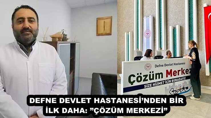 DEFNE DEVLET HASTANESİ’NDEN BİR İLK DAHA: ”ÇÖZÜM MERKEZİ”