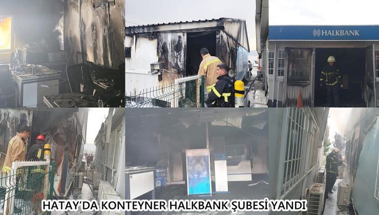 HATAY’DA KONTEYNER HALKBANK ŞUBESİ YANDI