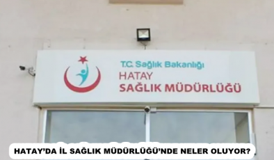 HATAY’DA İL SAĞLIK MÜDÜRLÜĞÜ’NDE NELER OLUYOR?