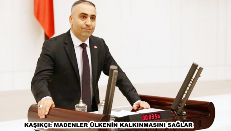 KAŞIKÇI: MADENLER ÜLKENİN KALKINMASINI SAĞLAR