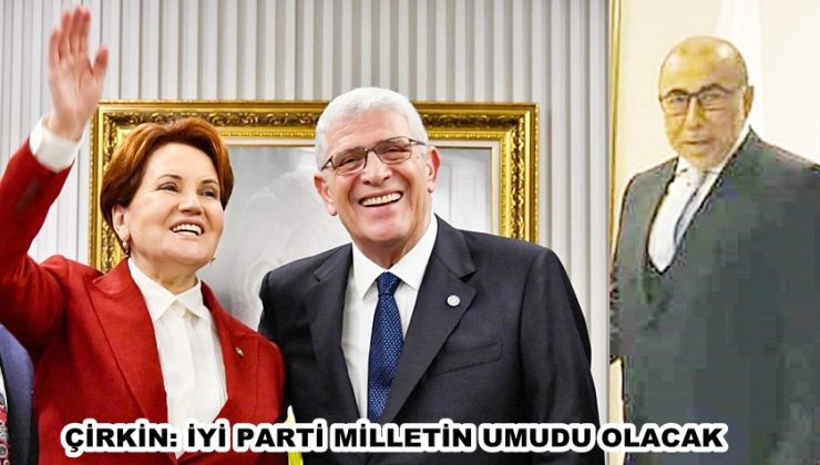 ÇİRKİN: İYİ PARTİ MİLLETİN UMUDU OLACAK