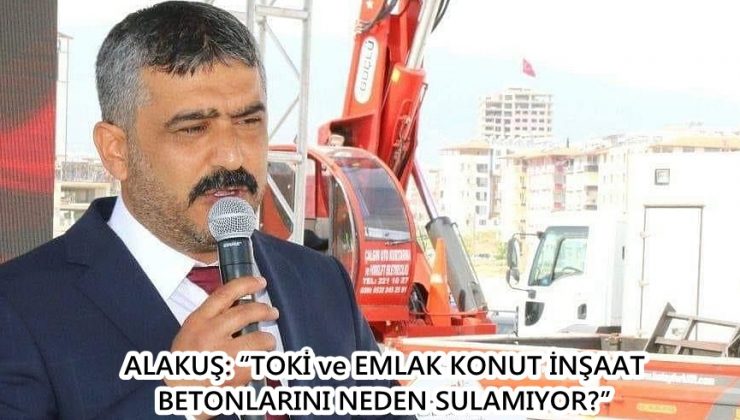 ALAKUŞ: “TOKİ ve EMLAK KONUT İNŞAAT BETONLARINI NEDEN SULAMIYOR?”