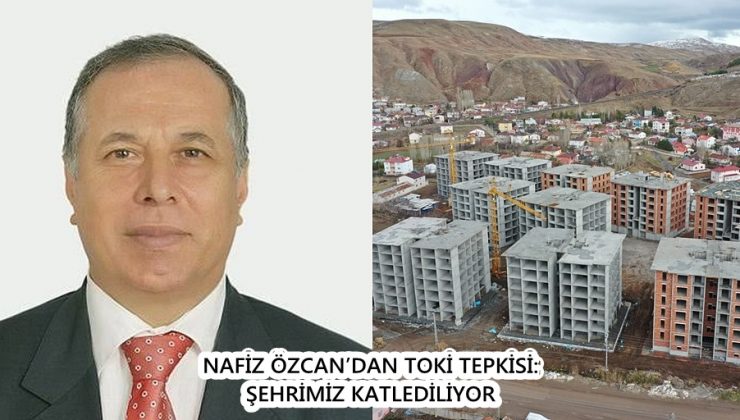 NAFİZ ÖZCAN’DAN TOKİ TEPKİSİ: ŞEHRİMİZ KATLEDİLİYOR