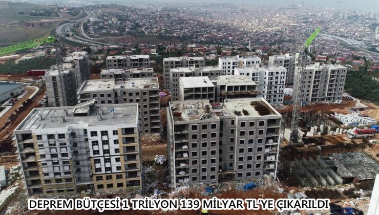 DEPREM BÜTÇESİ 1 TRİLYON 139 MİLYAR TL’YE ÇIKARILDI