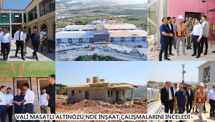 VALİ MASATLI ALTINÖZÜ’NDE İNŞAAT ÇALIŞMALARINI İNCELEDİ