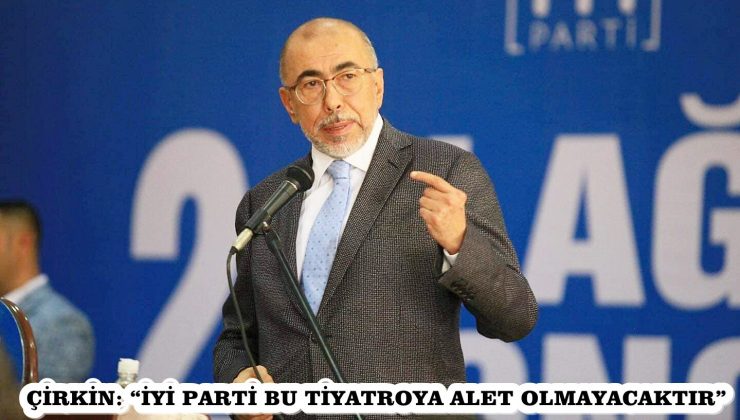 ÇİRKİN: “İYİ PARTİ BU TİYATROYA ALET OLMAYACAKTIR”
