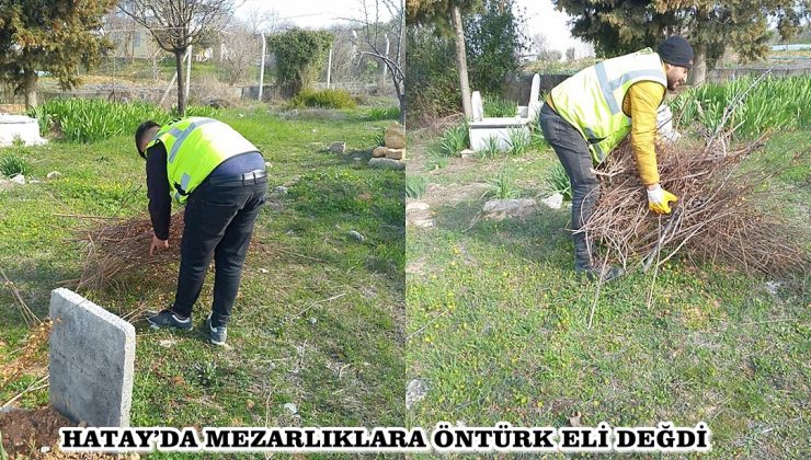 HATAY’DA MEZARLIKLARA ÖNTÜRK ELİ DEĞDİ