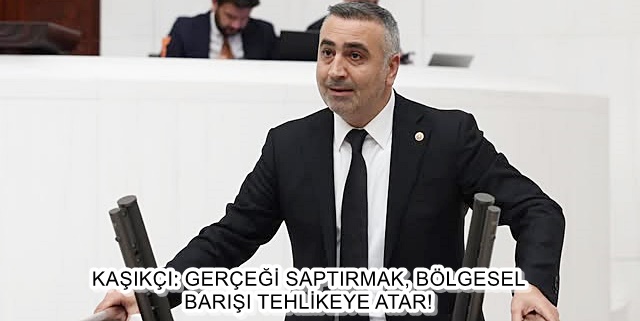 KAŞIKÇI: GERÇEĞİ SAPTIRMAK, BÖLGESEL BARIŞI TEHLİKEYE ATAR!